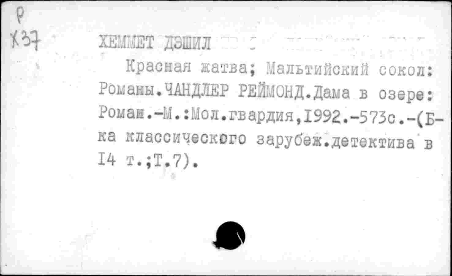 ﻿

хеммет дзшил :
Красная жатва; Мальтийский сокол: Романы.ЧАНДЛЕР РЕЙМОНД.Дама в озере: Роман.-М.:Мол.гвардия,1992.-573с.-(Б-ка классического зарубеж.детектива в 14 т.;Т.7).